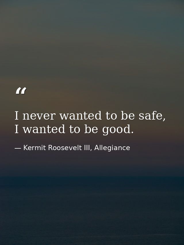 I never wanted to be safe, I wanted to be good. — Kermit Roosevelt III, Allegiance