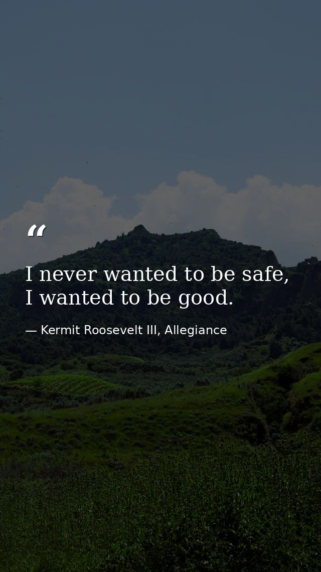I never wanted to be safe, I wanted to be good. — Kermit Roosevelt III, Allegiance