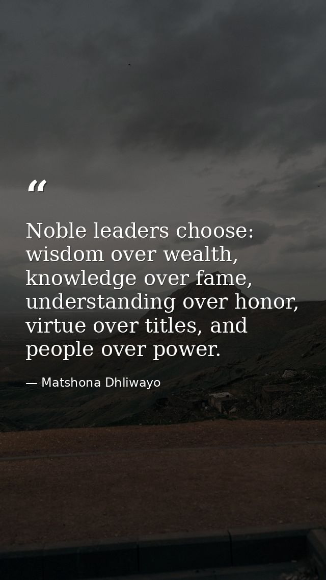 Noble leaders choose: wisdom over wealth, knowledge over fame, understanding over honor, virtue over titles, and people  — Matshona Dhliwayo