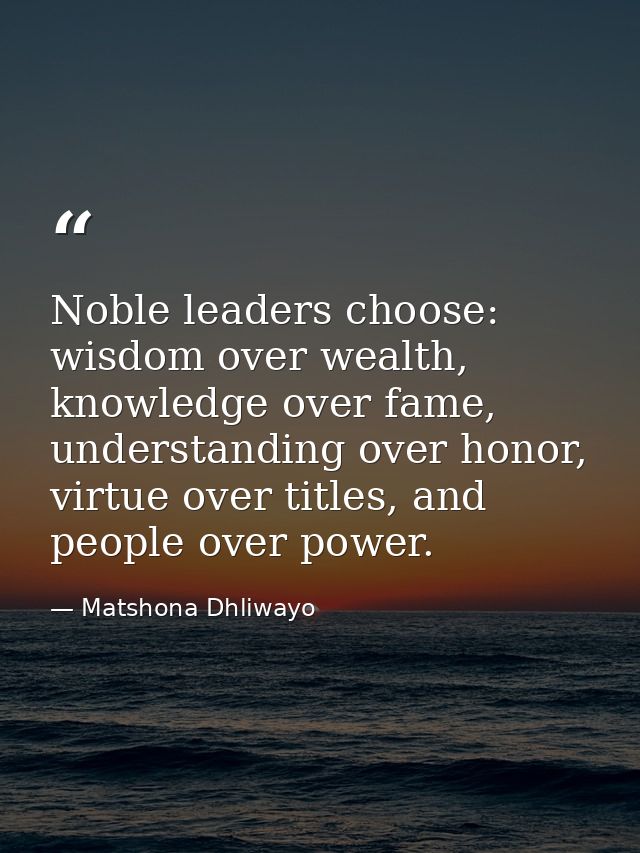 Noble leaders choose: wisdom over wealth, knowledge over fame, understanding over honor, virtue over titles, and people  — Matshona Dhliwayo
