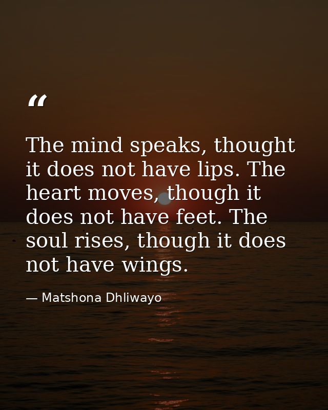 The mind speaks, thought it does not have lips. The heart moves, though it does not have feet. The soul rises, though it — Matshona Dhliwayo