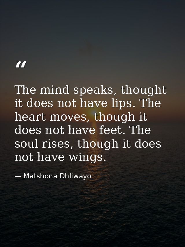 The mind speaks, thought it does not have lips. The heart moves, though it does not have feet. The soul rises, though it — Matshona Dhliwayo