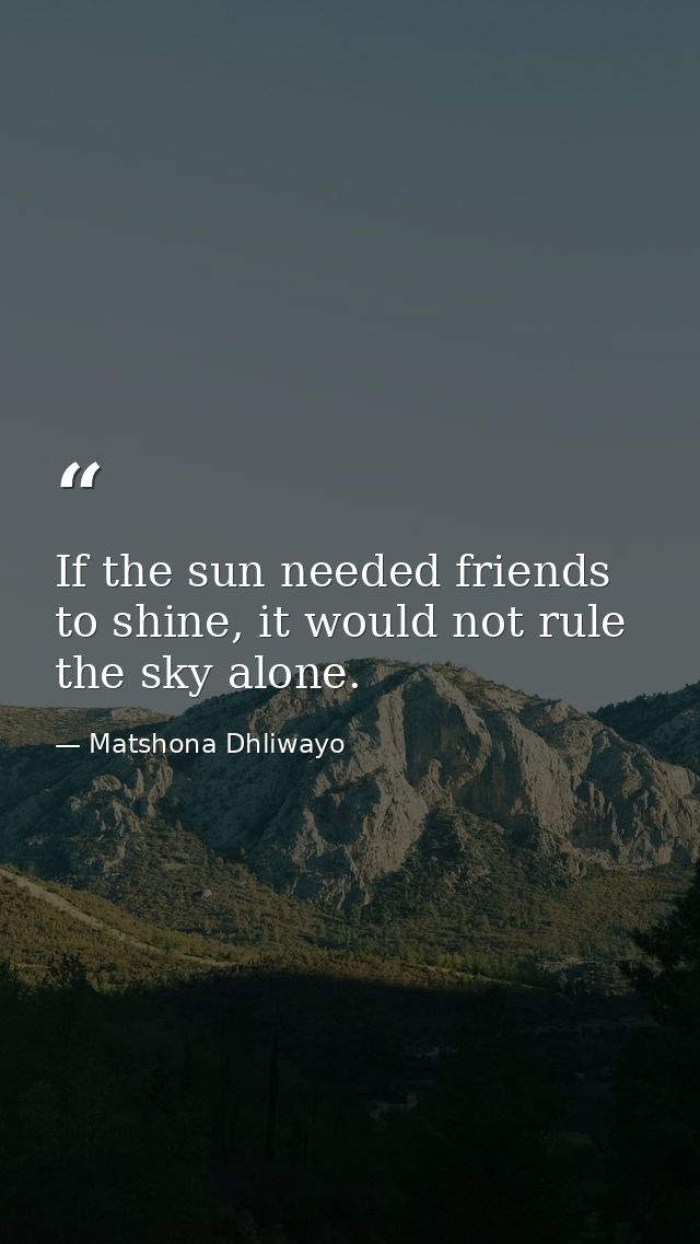 If the sun needed friends to shine, it would not rule the sky alone. — Matshona Dhliwayo