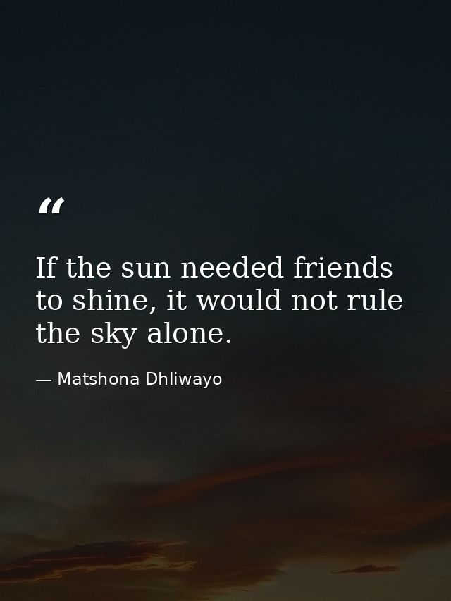 If the sun needed friends to shine, it would not rule the sky alone. — Matshona Dhliwayo