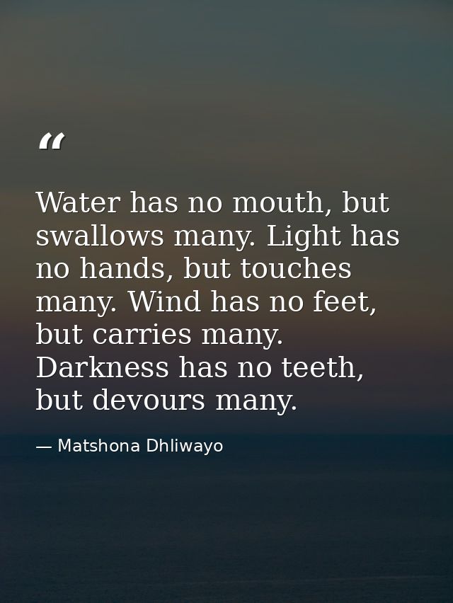 Water has no mouth, but swallows many. Light has no hands, but touches many. Wind has no feet, but carries many. Darknes — Matshona Dhliwayo