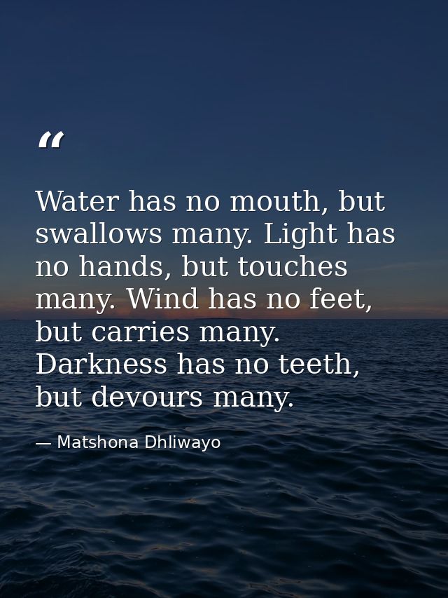 Water has no mouth, but swallows many. Light has no hands, but touches many. Wind has no feet, but carries many. Darknes — Matshona Dhliwayo