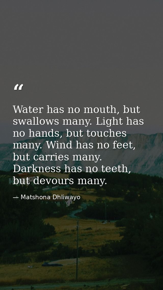 Water has no mouth, but swallows many. Light has no hands, but touches many. Wind has no feet, but carries many. Darknes — Matshona Dhliwayo
