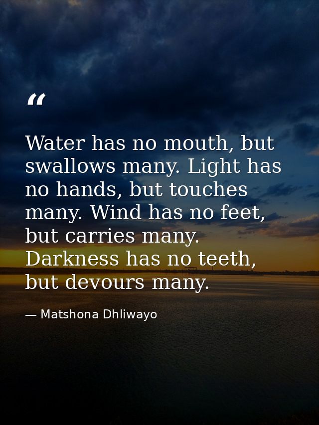 Water has no mouth, but swallows many. Light has no hands, but touches many. Wind has no feet, but carries many. Darknes — Matshona Dhliwayo