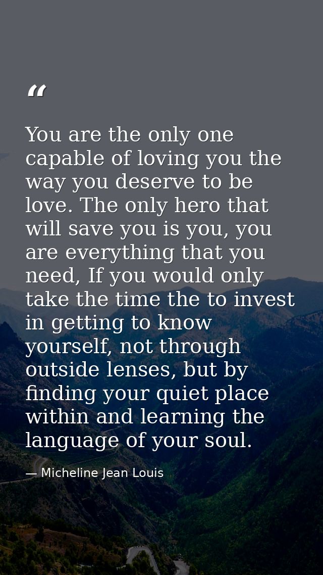 You are the only one capable of loving you the way you deserve to be love. The only hero that will save you is you, you  — Micheline Jean Louis