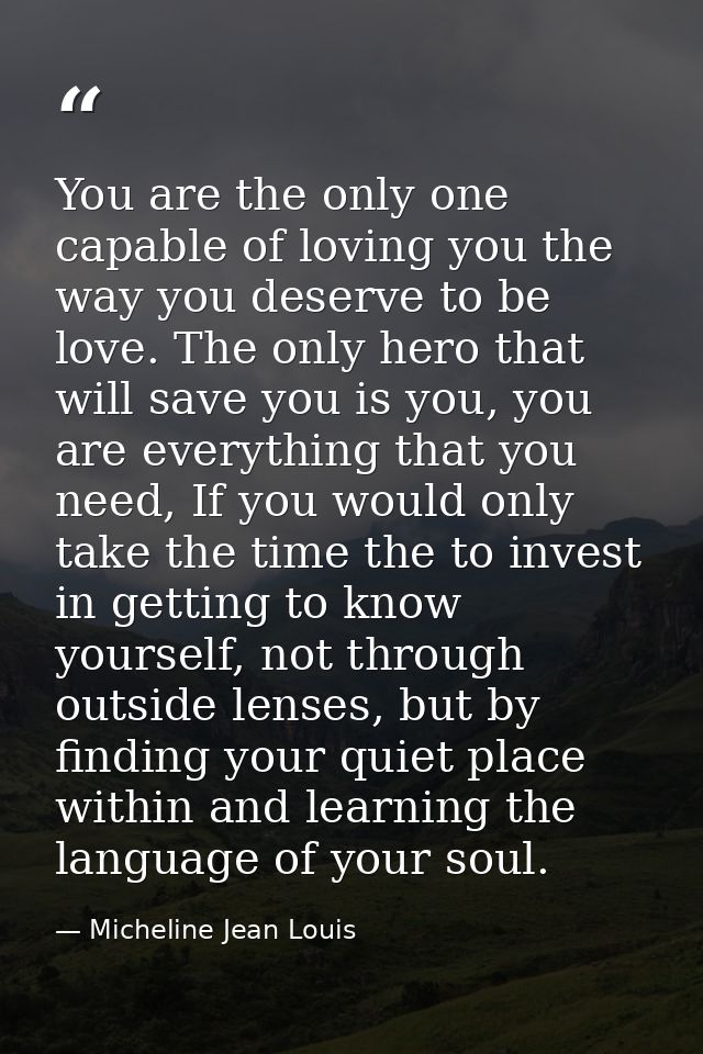 You are the only one capable of loving you the way you deserve to be love. The only hero that will save you is you, you  — Micheline Jean Louis