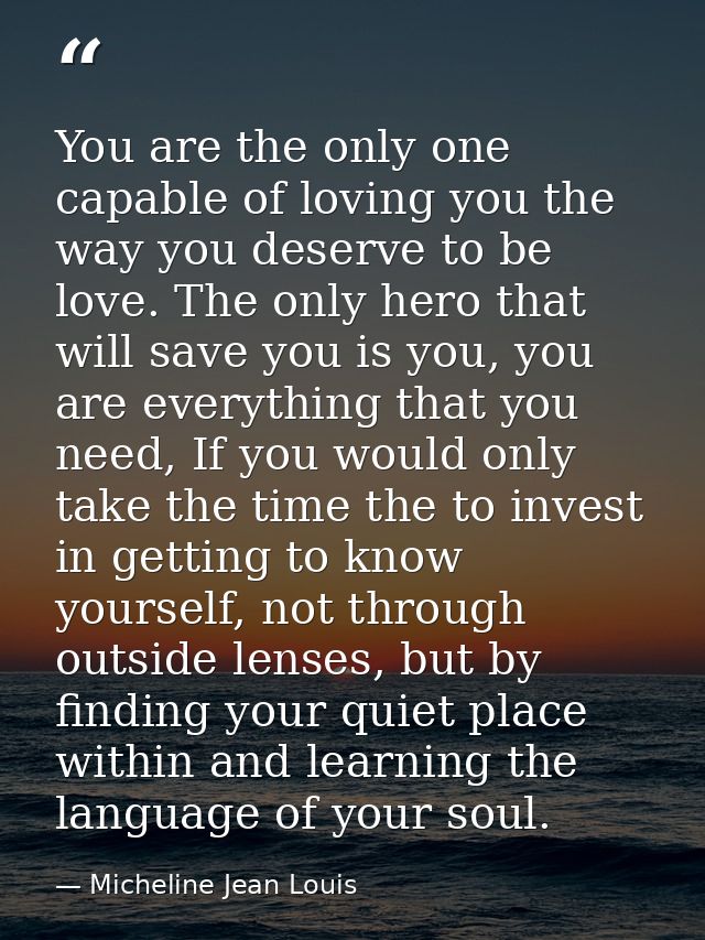 You are the only one capable of loving you the way you deserve to be love. The only hero that will save you is you, you  — Micheline Jean Louis