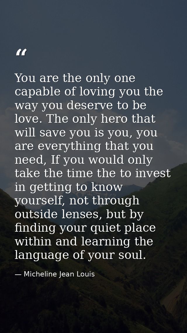 You are the only one capable of loving you the way you deserve to be love. The only hero that will save you is you, you  — Micheline Jean Louis