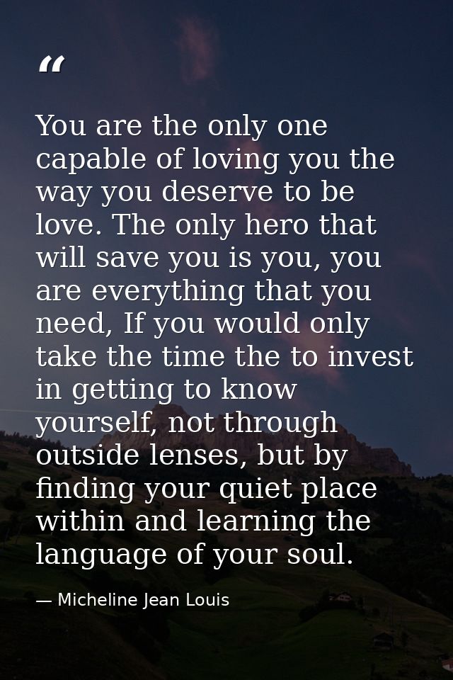 You are the only one capable of loving you the way you deserve to be love. The only hero that will save you is you, you  — Micheline Jean Louis