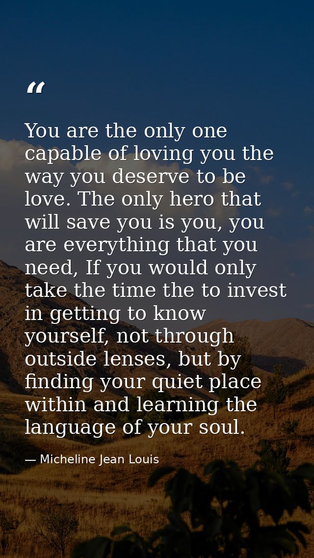 You are the only one capable of loving you the way you deserve to be love. The only hero that will save you is you, you  — Micheline Jean Louis
