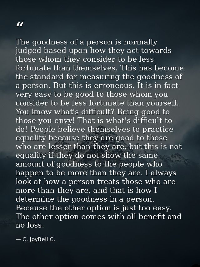 The goodness of a person is normally judged based upon how they act towards those whom they consider to be less fortunat — C. JoyBell C.