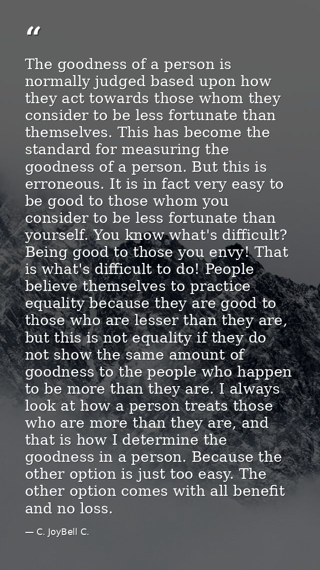 The goodness of a person is normally judged based upon how they act towards those whom they consider to be less fortunat — C. JoyBell C.