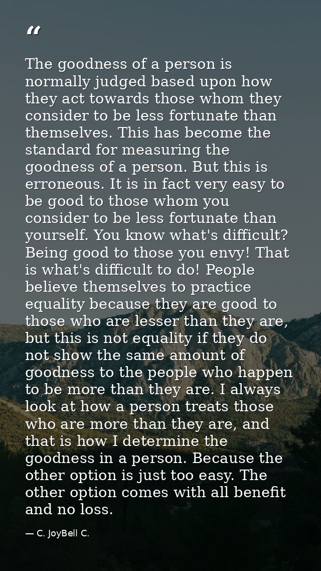 The goodness of a person is normally judged based upon how they act towards those whom they consider to be less fortunat — C. JoyBell C.