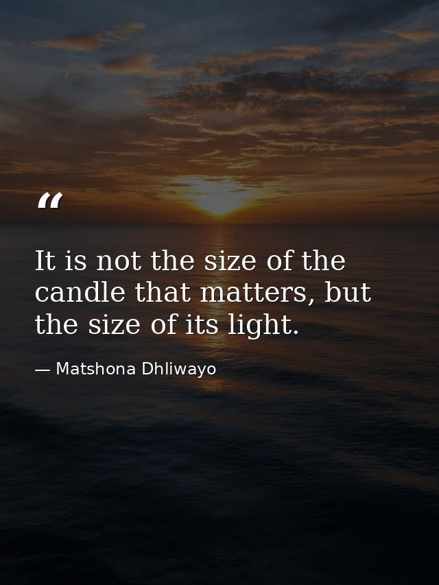 It is not the size of the candle that matters, but the size of its light. — Matshona Dhliwayo