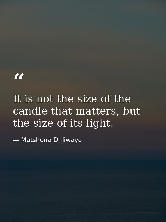 It is not the size of the candle that matters, but the size of its light. — Matshona Dhliwayo