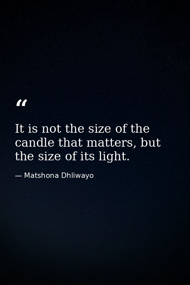 It is not the size of the candle that matters, but the size of its light. — Matshona Dhliwayo