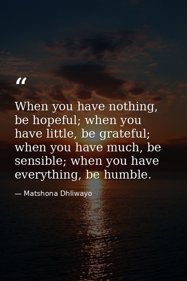 When you have nothing, be hopeful; when you have little, be grateful; when you have much, be sensible; when you have eve — Matshona Dhliwayo