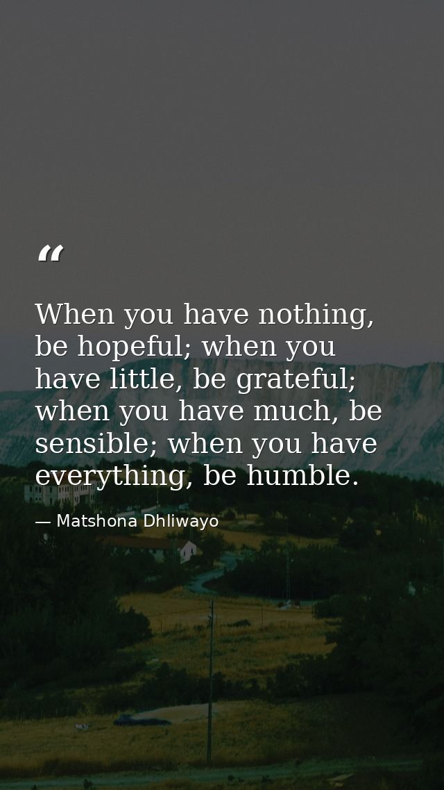 When you have nothing, be hopeful; when you have little, be grateful; when you have much, be sensible; when you have eve — Matshona Dhliwayo