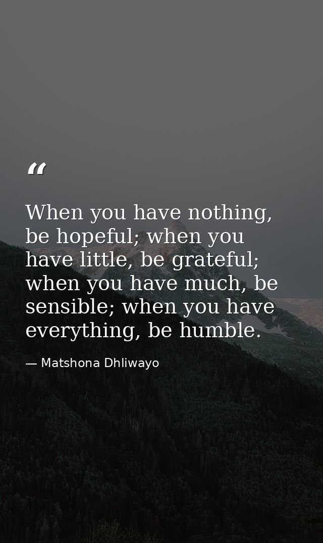 When you have nothing, be hopeful; when you have little, be grateful; when you have much, be sensible; when you have eve — Matshona Dhliwayo