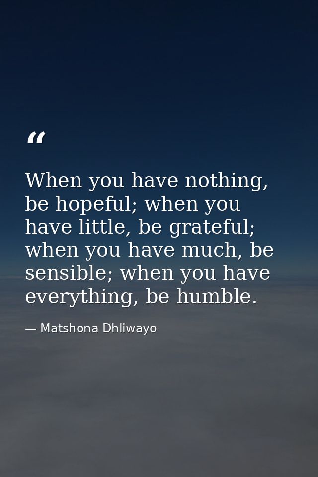 When you have nothing, be hopeful; when you have little, be grateful; when you have much, be sensible; when you have eve — Matshona Dhliwayo