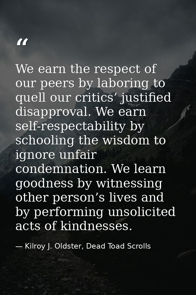 We earn the respect of our peers by laboring to quell our critics’ justified disapproval. We earn self-respectability by — Kilroy J. Oldster, Dead Toad Scrolls