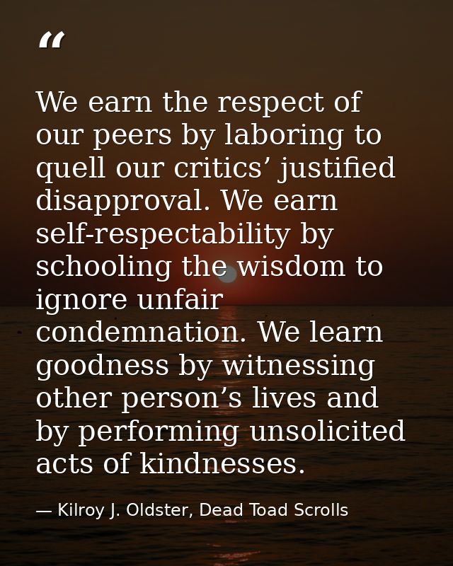 We earn the respect of our peers by laboring to quell our critics’ justified disapproval. We earn self-respectability by — Kilroy J. Oldster, Dead Toad Scrolls