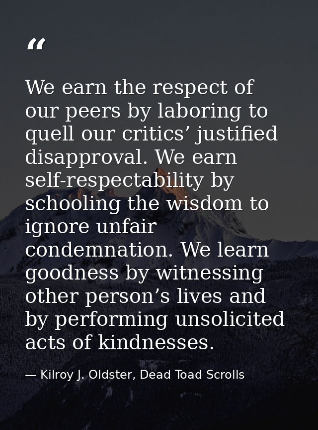 We earn the respect of our peers by laboring to quell our critics’ justified disapproval. We earn self-respectability by — Kilroy J. Oldster, Dead Toad Scrolls