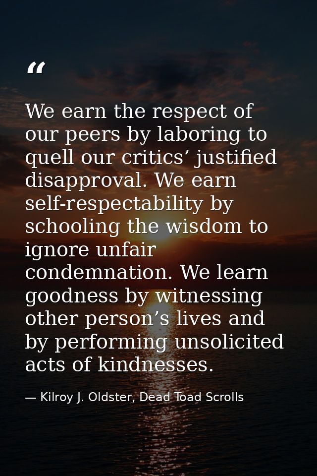 We earn the respect of our peers by laboring to quell our critics’ justified disapproval. We earn self-respectability by — Kilroy J. Oldster, Dead Toad Scrolls