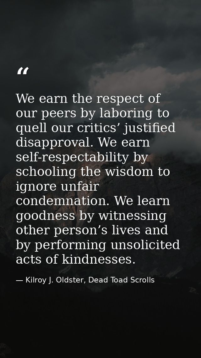 We earn the respect of our peers by laboring to quell our critics’ justified disapproval. We earn self-respectability by — Kilroy J. Oldster, Dead Toad Scrolls