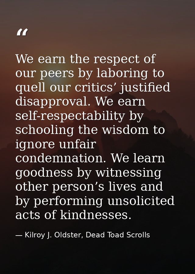 We earn the respect of our peers by laboring to quell our critics’ justified disapproval. We earn self-respectability by — Kilroy J. Oldster, Dead Toad Scrolls