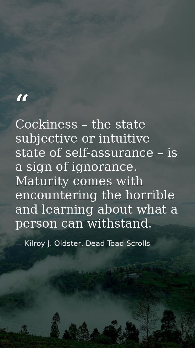 Cockiness – the state subjective or intuitive state of self-assurance – is a sign of ignorance. Maturity comes with enco — Kilroy J. Oldster, Dead Toad Scrolls