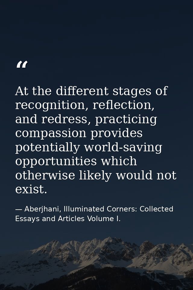 At the different stages of recognition, reflection, and redress, practicing compassion provides potentially world-saving — Aberjhani, Illuminated Corners: Collected Essays and Articles Volume I.