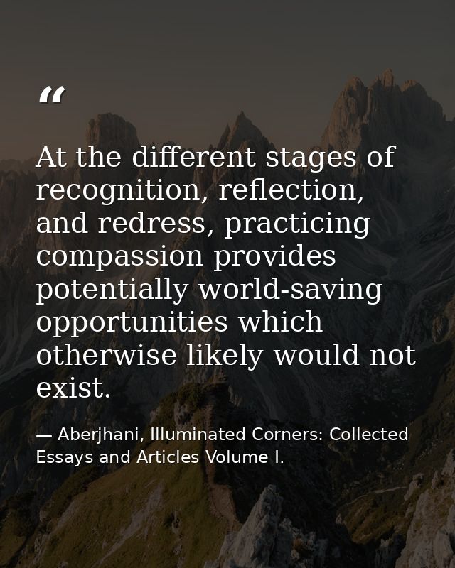 At the different stages of recognition, reflection, and redress, practicing compassion provides potentially world-saving — Aberjhani, Illuminated Corners: Collected Essays and Articles Volume I.