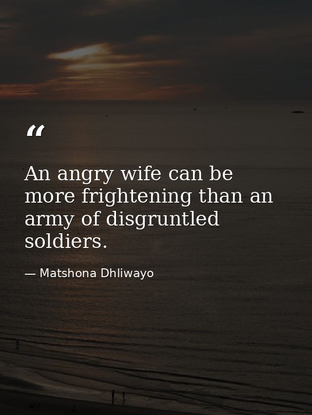 An angry wife can be more frightening than an army of disgruntled soldiers. — Matshona Dhliwayo