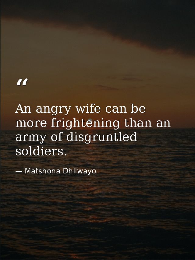 An angry wife can be more frightening than an army of disgruntled soldiers. — Matshona Dhliwayo