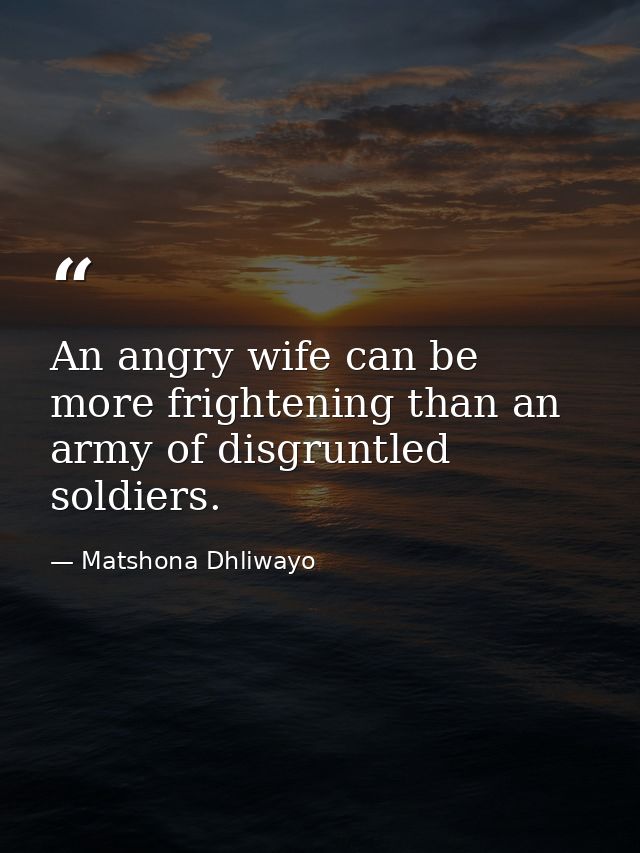 An angry wife can be more frightening than an army of disgruntled soldiers. — Matshona Dhliwayo