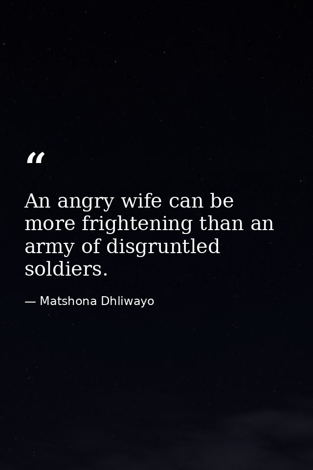 An angry wife can be more frightening than an army of disgruntled soldiers. — Matshona Dhliwayo