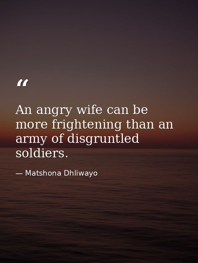 An angry wife can be more frightening than an army of disgruntled soldiers. — Matshona Dhliwayo
