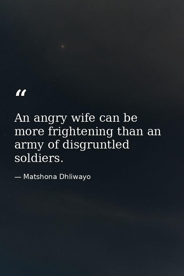 An angry wife can be more frightening than an army of disgruntled soldiers. — Matshona Dhliwayo