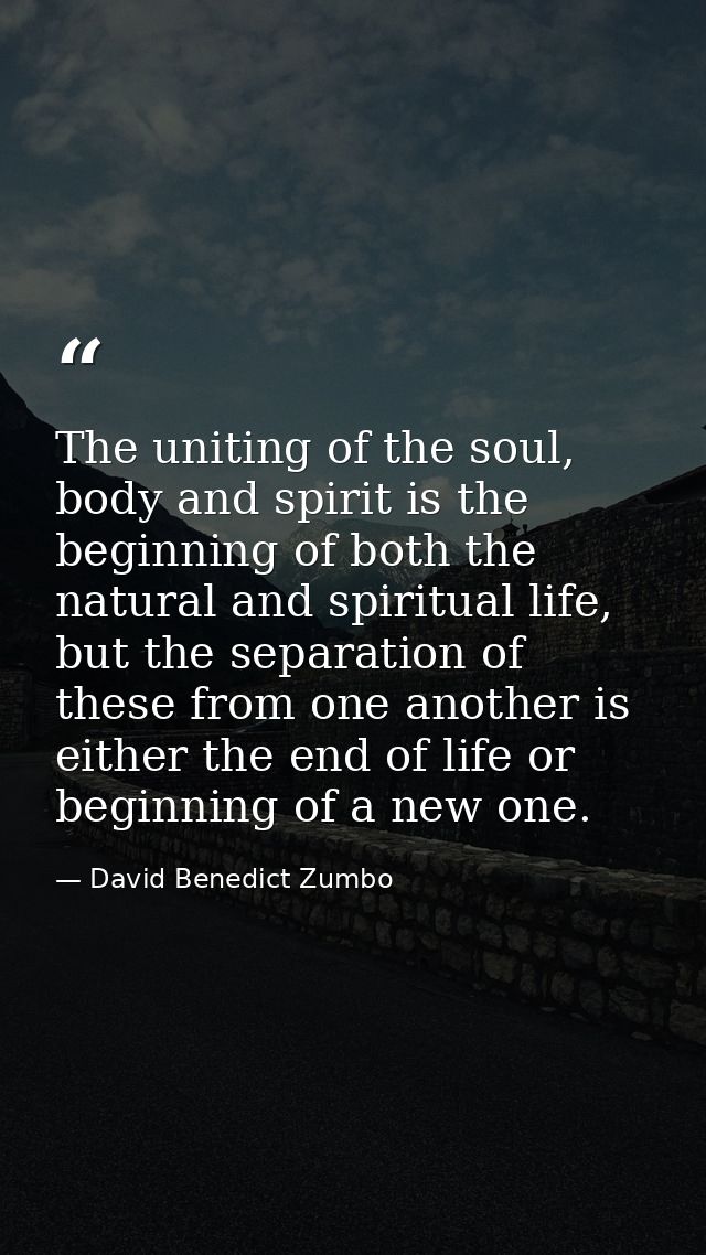 The uniting of the soul, body and spirit is the beginning of both the natural and spiritual life, but the separation of  — David Benedict Zumbo