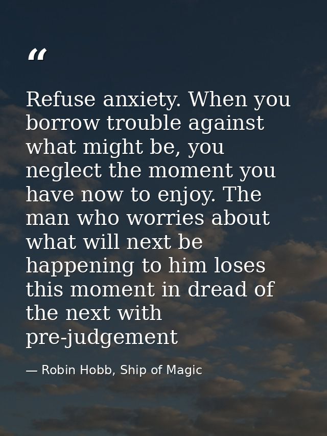 Refuse anxiety. When you borrow trouble against what might be, you neglect the moment you have now to enjoy. The man who — Robin Hobb, Ship of Magic