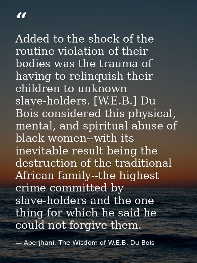 Added to the shock of the routine violation of their bodies was the trauma of having to relinquish their children to unk — Aberjhani, The Wisdom of W.E.B. Du Bois