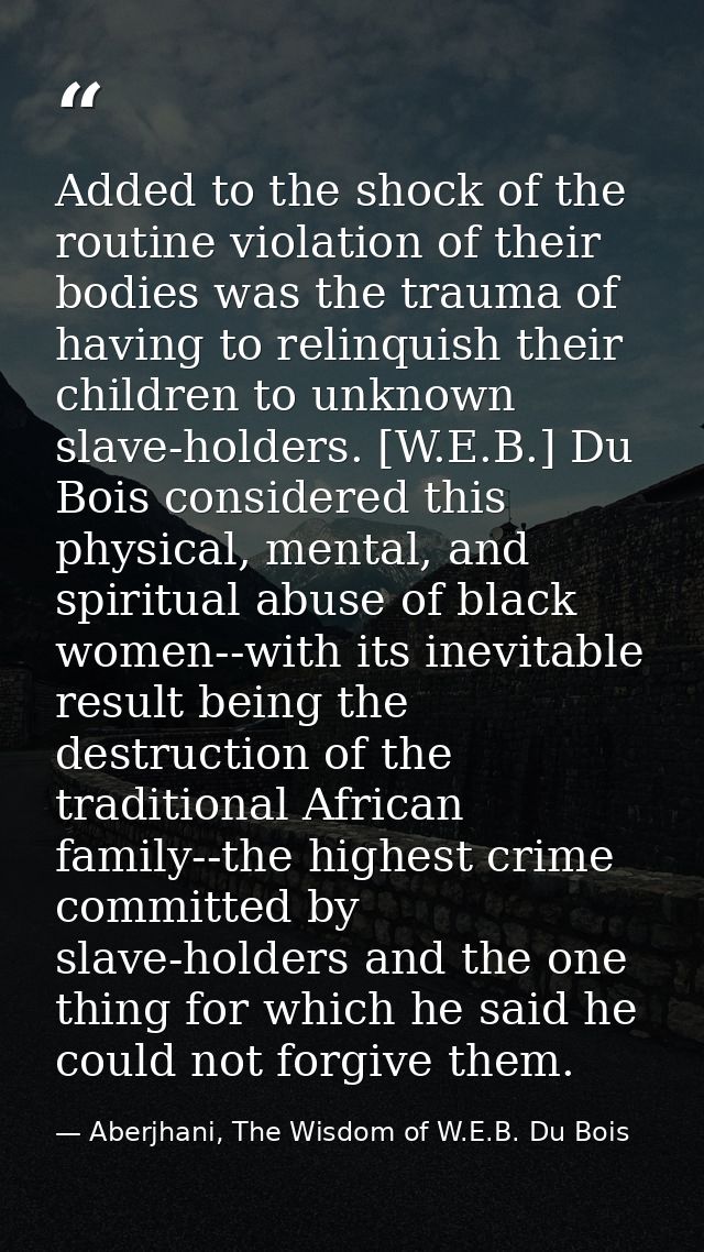 Added to the shock of the routine violation of their bodies was the trauma of having to relinquish their children to unk — Aberjhani, The Wisdom of W.E.B. Du Bois
