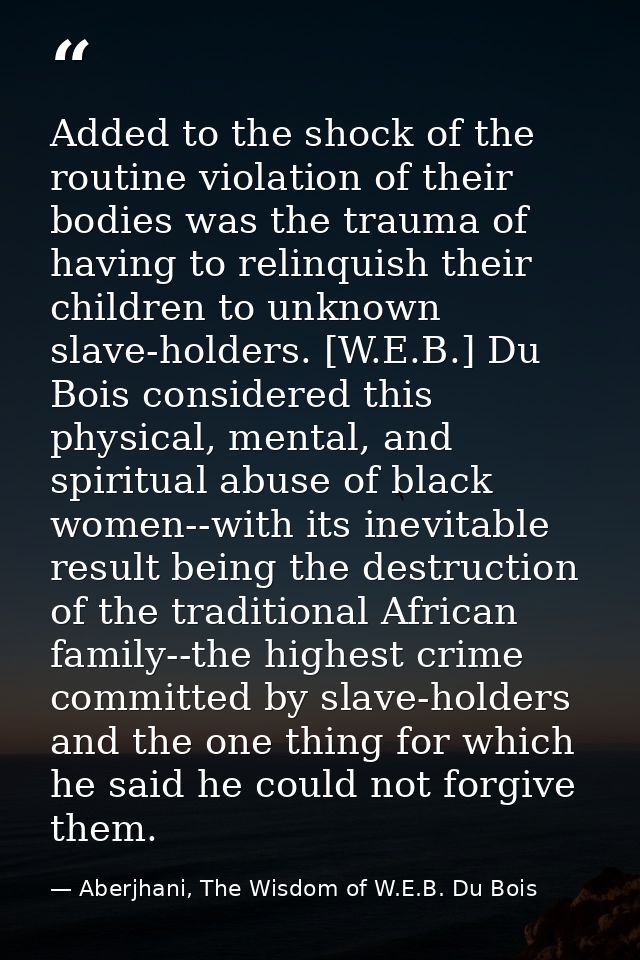 Added to the shock of the routine violation of their bodies was the trauma of having to relinquish their children to unk — Aberjhani, The Wisdom of W.E.B. Du Bois