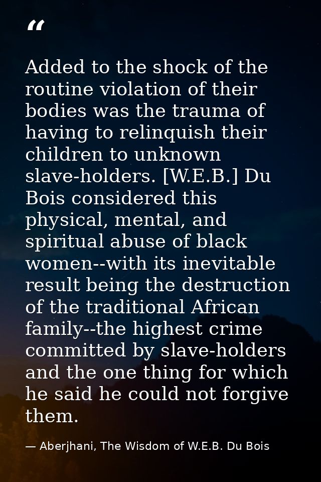 Added to the shock of the routine violation of their bodies was the trauma of having to relinquish their children to unk — Aberjhani, The Wisdom of W.E.B. Du Bois