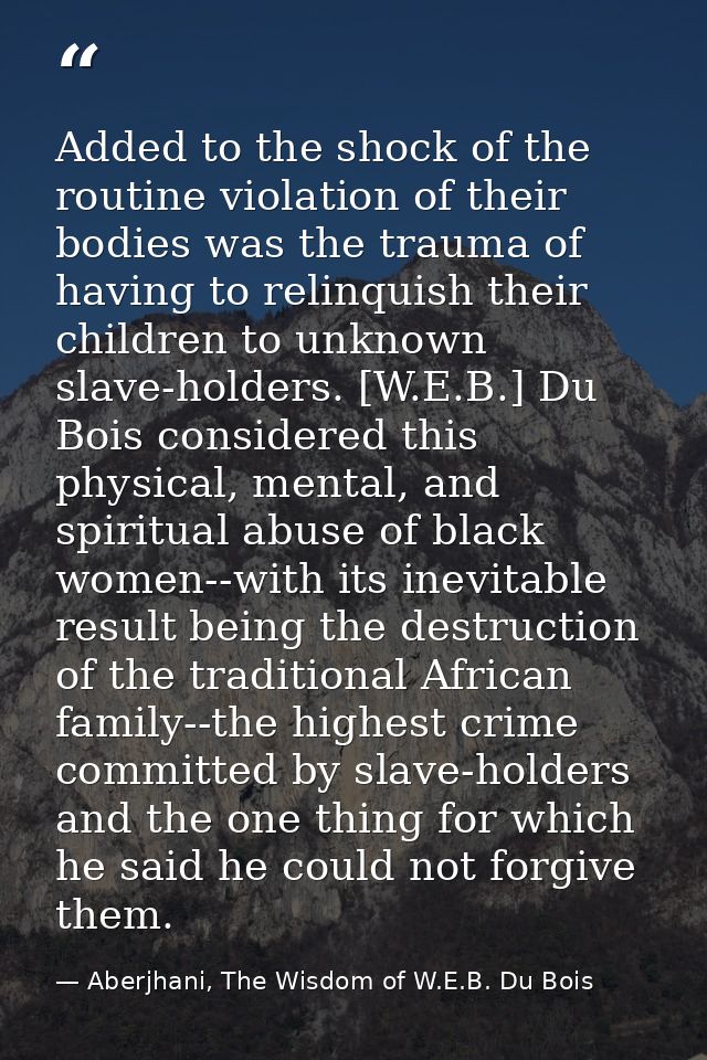 Added to the shock of the routine violation of their bodies was the trauma of having to relinquish their children to unk — Aberjhani, The Wisdom of W.E.B. Du Bois